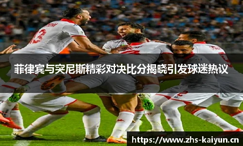菲律宾与突尼斯精彩对决比分揭晓引发球迷热议